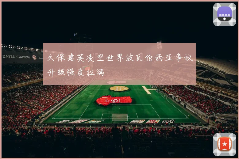 久保建英凌空世界波瓦伦西亚争议升级强度拉满