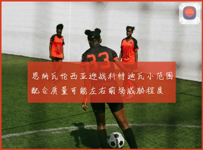 恩纳瓦伦西亚迎战科特迪瓦小范围配合质量可能左右前场威胁程度