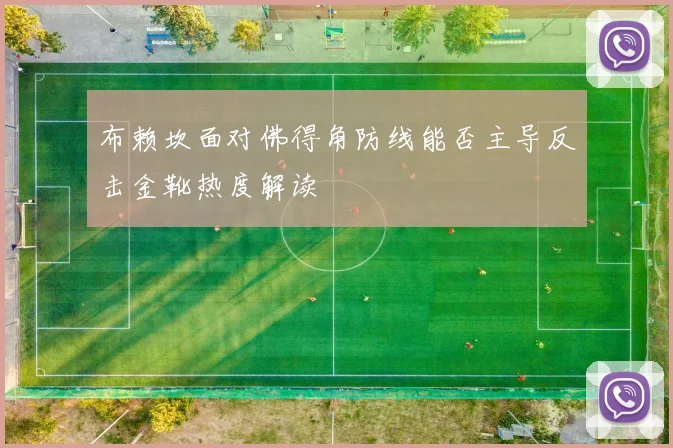 布赖坎面对佛得角防线能否主导反击金靴热度解读