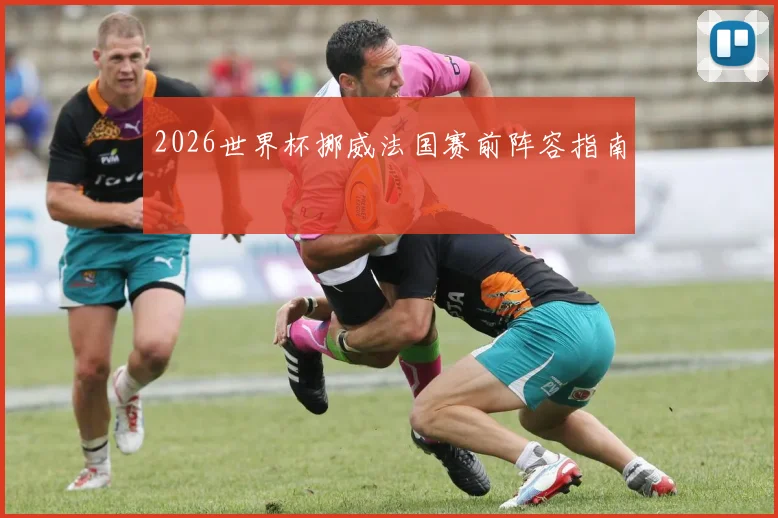2026世界杯挪威法国赛前阵容指南